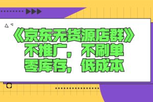 【副业2936期】京东无货源开店教程：《京东无货源店群》不推广，不刷单