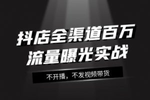 【第6332期】抖店-全渠道百万流量曝光实战，不开播，不发视频带货（16节课）