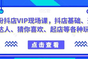 【第6058期】9月份抖店VIP现场课，抖音小店基础、选品、达人、猜你喜欢、起店等玩法