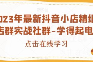 【第5650期】抖店店群怎么玩：2023年最新抖音小店精细化店群实战社群