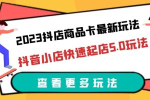 【第5285期】抖音小店商品卡怎么做：抖音小店商品卡最新玩法，抖店快速起店5.0玩法