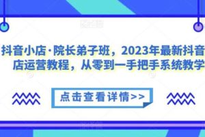 【第5092期】抖音小店怎么运营：2023年最新抖音小店运营教程，从零到一玩转抖店