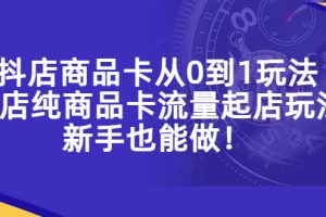 【第4667期】抖店商品卡流量怎么做：抖店商品卡从0到1，小店纯商品卡流量起店