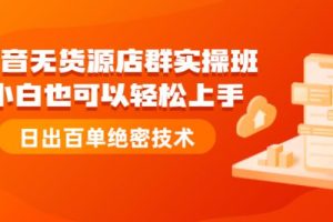 【副业2642期】抖音无货源店群实操班：无货源电商项目，日出百单大神技术