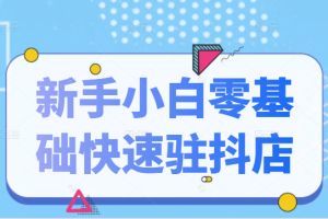 【副业2571期】抖音小店怎么开通：新手小白零基础快速入驻抖店（视频课程）