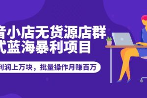 【副业2380期】抖音小店无货源店群模式-蓝海暴利项目：一天利润上万块可批量操作