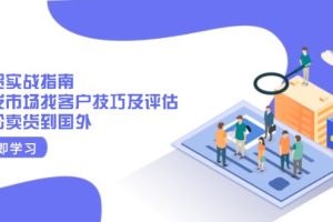 【第8907期】外贸实战指南：开发市场找客户技巧及评估，轻松卖货到国外