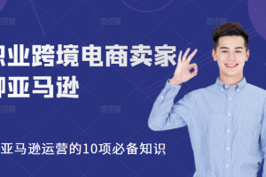 【副业2346期】职业跨境电商卖家聊亚马逊：亚马逊运营的10项必备知识