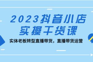 【第4562期】2023抖音小店直播带货实操：实体老板转型直播带货运营干货课