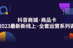 【第4411期】抖音商城怎么开店：抖音商城·商品卡，2023最新新线上·全套运营系列课