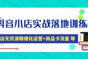 【副业4332期】抖店无货源怎么操作：抖音小店无货源精细化运营+商品卡流量实战落地训练营