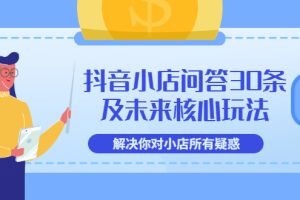 【副业3559】抖音小店怎么做：抖音小店问答30条及未来核心玩法【3节视频课】