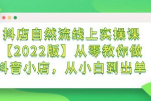 【副业2811期】2022版抖音小店自然流量实操课：从零教你做抖店，从小白到出单