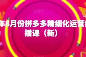 【第5745期】拼多多店铺怎么开：2023年8月份拼多多精细化运营线上直播课（新）
