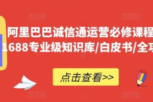 【第5221期】诚信通如何做起来：阿里巴巴诚信通运营必修课程，​1688专业级知识库/白皮书/全攻略
