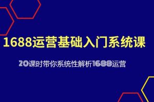 【第4699期】1688如何开店铺：1688运营基础入门系统课，​带你系统性解析1688运营