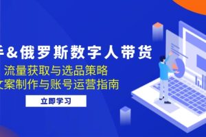 【第8439期】快手&俄罗斯 数字人带货：流量获取与选品策略 文案制作与账号运营指南