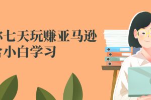 【副业2942期】亚马逊电商怎么做：0-1教你七天玩赚亚马逊