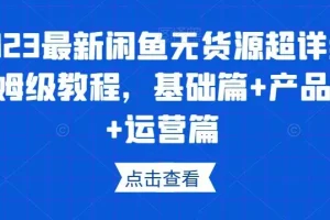 【第6321期】2023最新闲鱼无货源超详细保姆级教程，基础篇+产品篇+运营篇