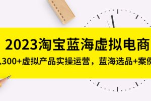 【第4472期】淘宝虚拟店铺怎么做：2023淘宝虚拟电商，日入300+虚拟产品实操运营课
