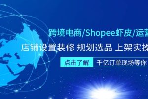 【副业4365期】跨境电商/Shopee虾皮/运营实战训练营：店铺设置装修+规划选品+上架实操