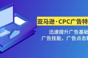 【副业4282期】亚马逊广告教程：亚马逊·CPC广告·2期特训营，迅速提升广告技能+点击转化