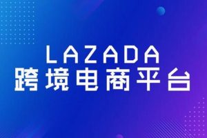 【第5559期】2023Lazada系统课程（跨境店+本土店）：能解决实际问题的Lazada系统课程