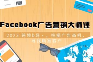 【第4807期】跨境b哥·2023Facebook广告营销大师课，挖掘广告商机，寻找精准客户