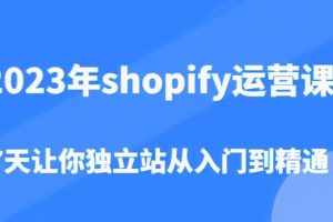 【第4763期】shopify独立站怎么做：2023shopify运营从入门到精通（价值1980）
