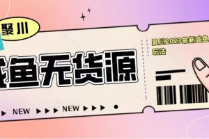 【第4710期】闲鱼无货源电商怎么操作：聚川2023闲鱼无货源最新经典玩法教程