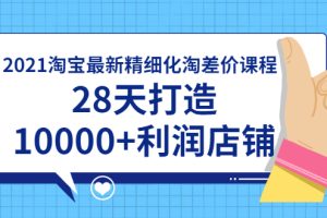 【副业2101期】2021淘宝最新精细化淘差价课程，28天打造10000+利润店铺（附软件）
