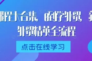 【第7043期】外贸课程大合集，0到1学外贸，新手到外贸精英全流程