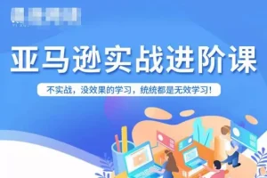 【第5782期】亚马逊跨境电商：亚马逊FBA运营进阶课，实战高效学习