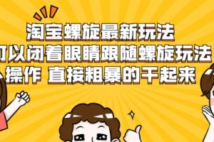 【副业2404期】淘宝螺旋最新玩法：简单粗暴玩转淘宝（视频课程）