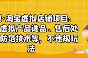 【副业2887期】2022淘宝虚拟店铺项目：产品选品、售后处理、防范技术，不违规玩法