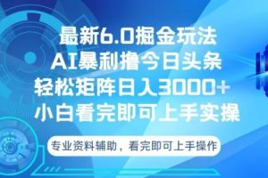 【第8663期】头条最新6.0掘金玩法，轻松矩阵日入3000+