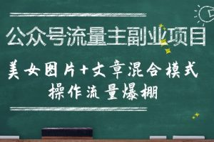 【第9577期】公众号流量主副业项目，美女图片+文章混合模式操作流量爆棚【揭秘】