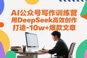 【第9483期】AI公众号写作训练营，用DeepSeek高效创作，打造10w+爆款文章