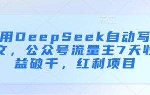 【第9378期】用DeepSeek自动写文，公众号流量主7天收益破千，红利项目