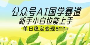 【第9320期】公众号AI国学爆文，国学赛道风口，新手小白也能轻松上手，单日稳定变现几张
