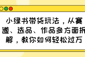 【第9142期】小绿书带货玩法，从赛道、选品、作品多方面拆解，教你如何轻松过万
