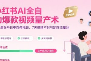 【第9628期】小红书AI全自动爆款视频量产术，助你单账号日更百条视频，7天搭建不封号矩阵流量池