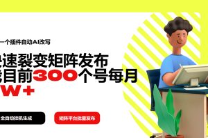 【第9019期】利用一个插件自动AI改写，快速裂变矩阵发布，我目前300个号每月7W+