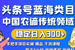 【第6824期】头条号蓝海类目和农谚领域实操精品课，拒绝违规封号日入300+