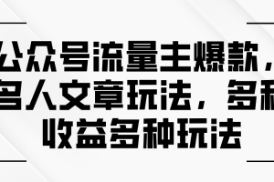 【第7980期】公众号流量主爆款，名人文章玩法，多种收益多种玩法