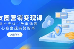 【第8996期】朋友圈营销变现课：构建产品软广故事场景，攻心吸金提高复购率