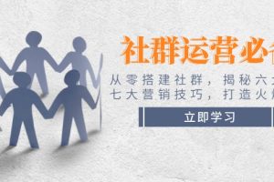 【第8952期】社群运营必备！从零搭建社群，揭秘六大锦囊、七大营销技巧，打造火爆社群