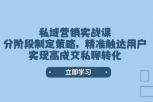 【第8950期】私域营销实战课，分阶段制定策略，精准触达用户，实现高成交私聊转化
