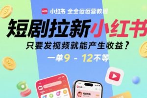 【第9578期】短剧拉新小红书全运营教程，只要发视频就能产生收益，一单9-12不等【揭秘】
