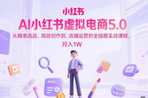 【第9518期】AI小红书虚拟电商5.0，从精准选品、高效创作到，店铺运营的全链路实战课程